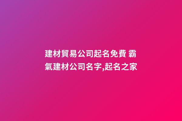 建材貿易公司起名免費 霸氣建材公司名字,起名之家-第1張-公司起名-玄機派